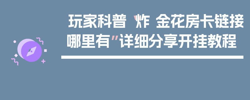 玩家科普“炸 金花房卡链接哪里有”详细分享开挂教程