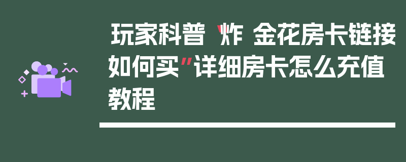 玩家科普“炸 金花房卡链接如何买”详细房卡怎么充值教程