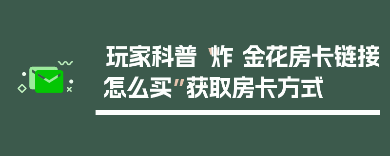 玩家科普“炸 金花房卡链接怎么买”获取房卡方式