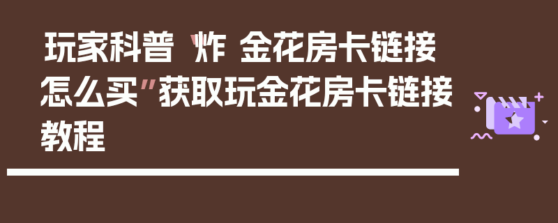 玩家科普“炸 金花房卡链接怎么买”获取玩金花房卡链接教程