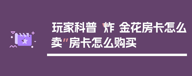 玩家科普“炸 金花房卡怎么卖”房卡怎么购买