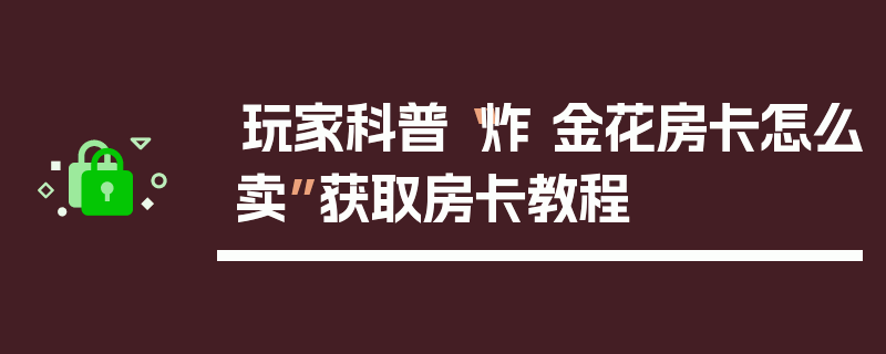 玩家科普“炸 金花房卡怎么卖”获取房卡教程