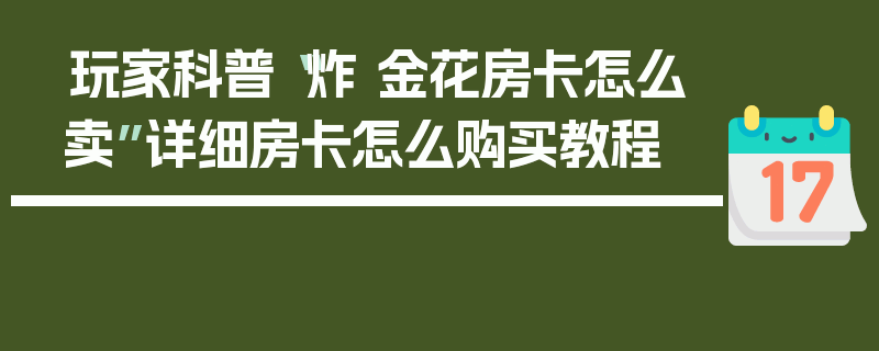 玩家科普“炸 金花房卡怎么卖”详细房卡怎么购买教程
