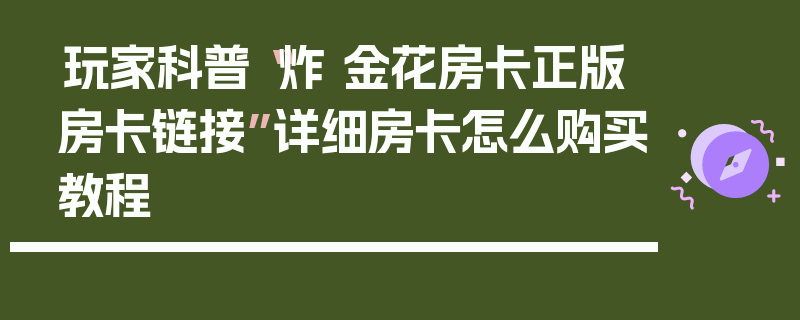 玩家科普“炸 金花房卡正版房卡链接”详细房卡怎么购买教程