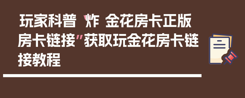 玩家科普“炸 金花房卡正版房卡链接”获取玩金花房卡链接教程