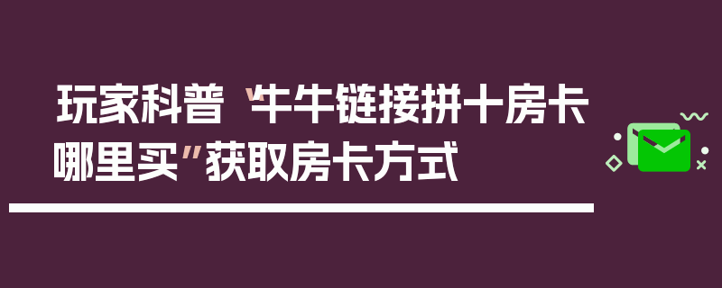 玩家科普“牛牛链接拼十房卡哪里买”获取房卡方式