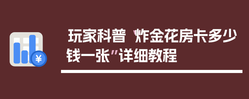 玩家科普“炸金花房卡多少钱一张”详细教程