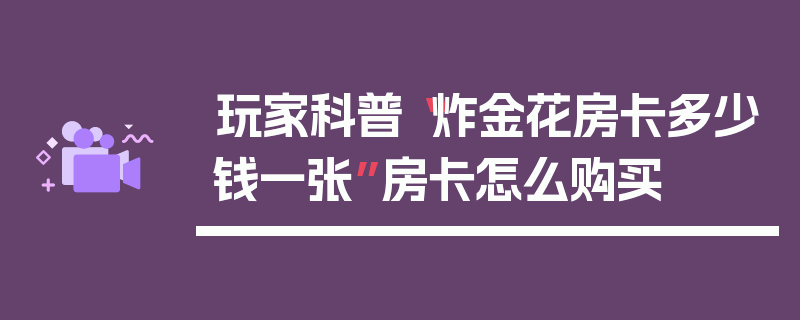 玩家科普“炸金花房卡多少钱一张”房卡怎么购买