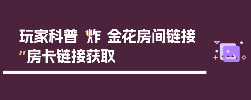 玩家科普“炸 金花房间链接”房卡链接获取