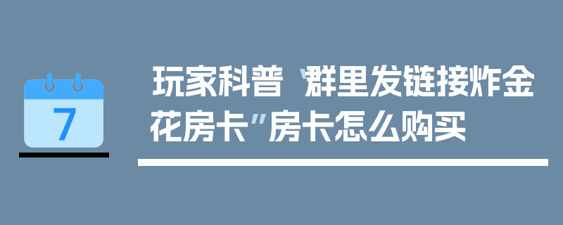 玩家科普“群里发链接炸金花房卡”房卡怎么购买