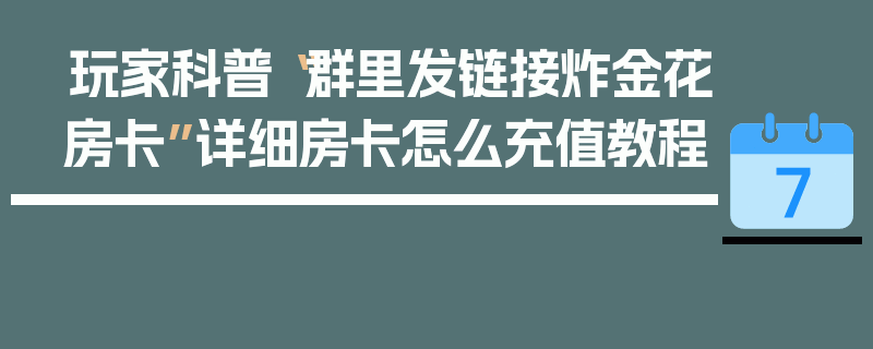 玩家科普“群里发链接炸金花房卡”详细房卡怎么充值教程