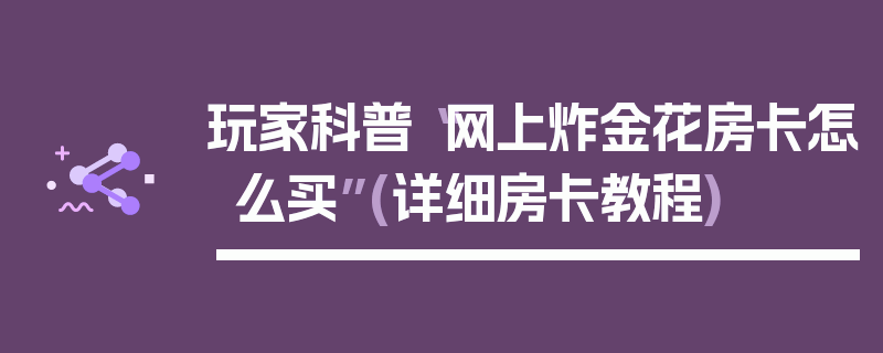 玩家科普“网上炸金花房卡怎么买”(详细房卡教程)