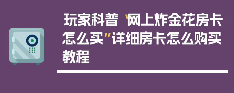 玩家科普“网上炸金花房卡怎么买”详细房卡怎么购买教程