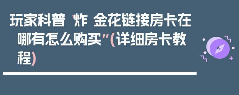 玩家科普“炸 金花链接房卡在哪有怎么购买”(详细房卡教程)
