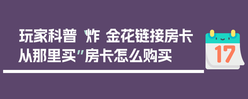 玩家科普“炸 金花链接房卡从那里买”房卡怎么购买