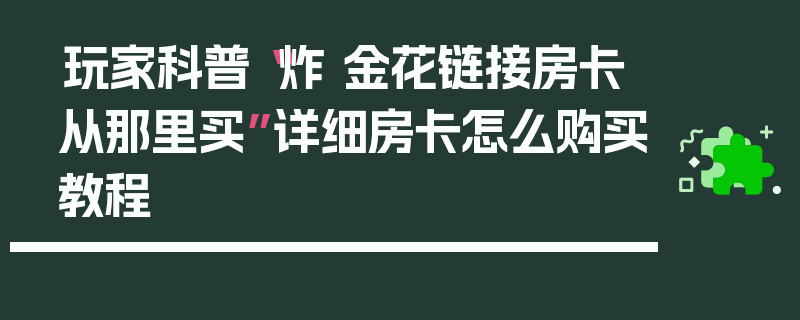 玩家科普“炸 金花链接房卡从那里买”详细房卡怎么购买教程