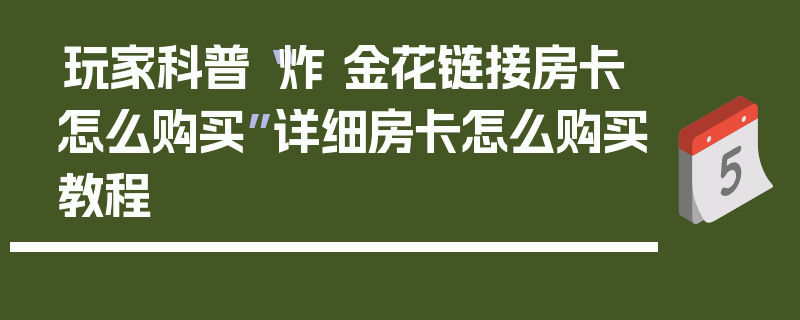 玩家科普“炸 金花链接房卡怎么购买”详细房卡怎么购买教程