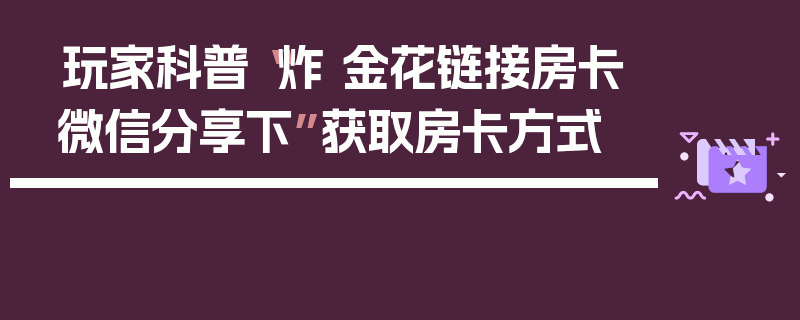 玩家科普“炸 金花链接房卡微信分享下”获取房卡方式