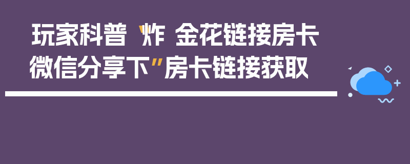 玩家科普“炸 金花链接房卡微信分享下”房卡链接获取