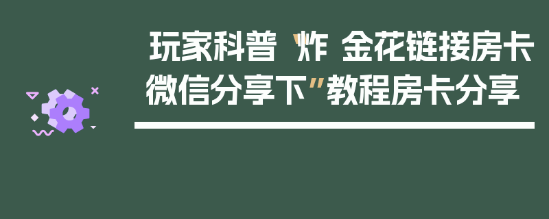 玩家科普“炸 金花链接房卡微信分享下”教程房卡分享