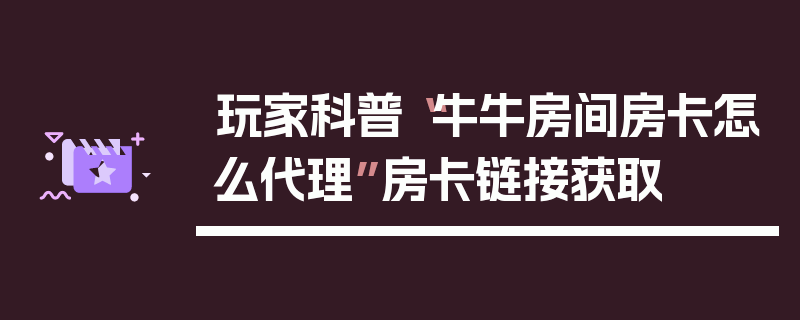 玩家科普“牛牛房间房卡怎么代理”房卡链接获取