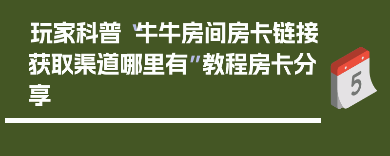 玩家科普“牛牛房间房卡链接获取渠道哪里有”教程房卡分享