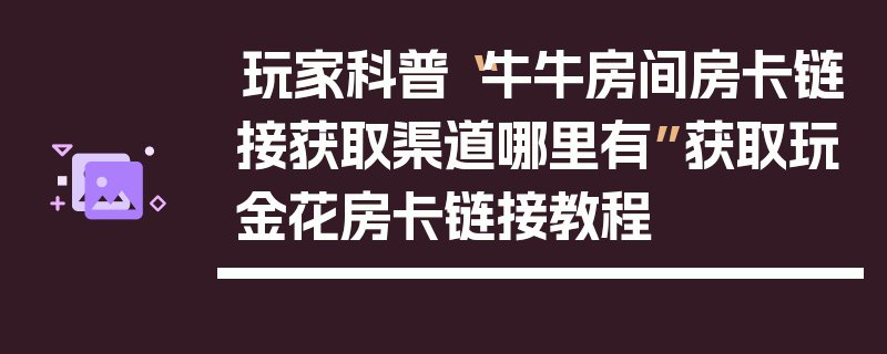 玩家科普“牛牛房间房卡链接获取渠道哪里有”获取玩金花房卡链接教程
