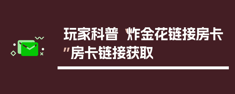 玩家科普“炸金花链接房卡”房卡链接获取