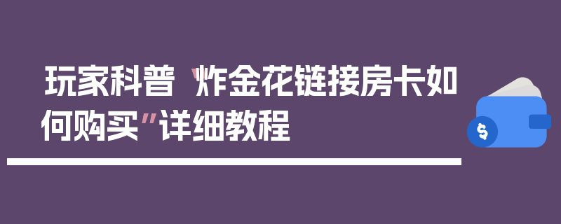 玩家科普“炸金花链接房卡如何购买”详细教程