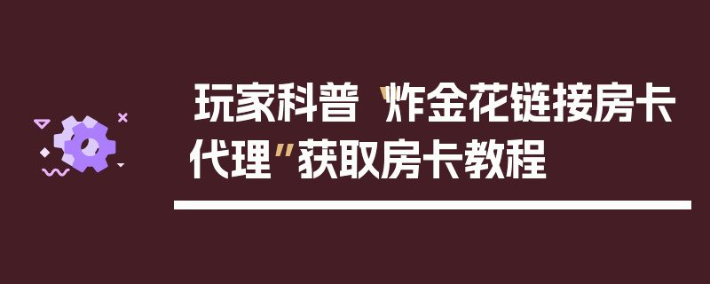 玩家科普“炸金花链接房卡代理”获取房卡教程