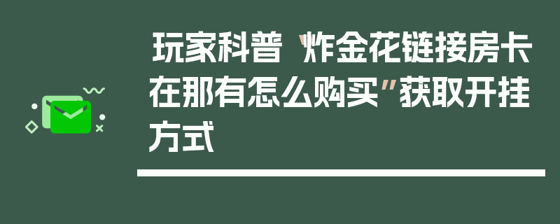 玩家科普“炸金花链接房卡在那有怎么购买”获取开挂方式