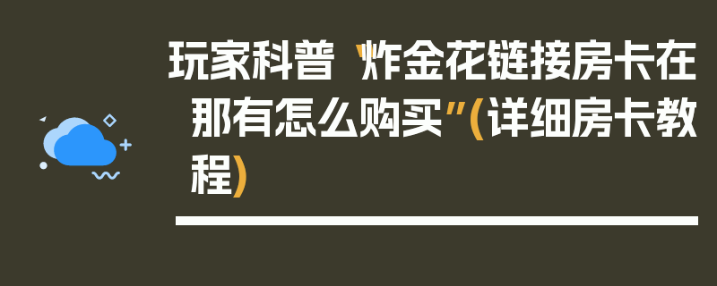 玩家科普“炸金花链接房卡在那有怎么购买”(详细房卡教程)