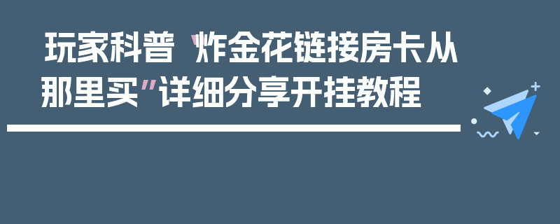 玩家科普“炸金花链接房卡从那里买”详细分享开挂教程