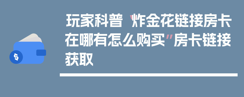 玩家科普“炸金花链接房卡在哪有怎么购买”房卡链接获取