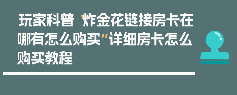 玩家科普“炸金花链接房卡在哪有怎么购买”详细房卡怎么购买教程