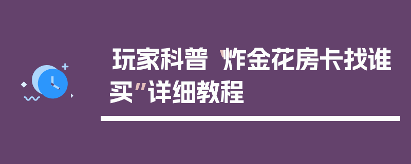 玩家科普“炸金花房卡找谁买”详细教程