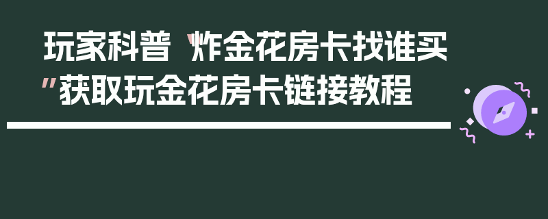 玩家科普“炸金花房卡找谁买”获取玩金花房卡链接教程