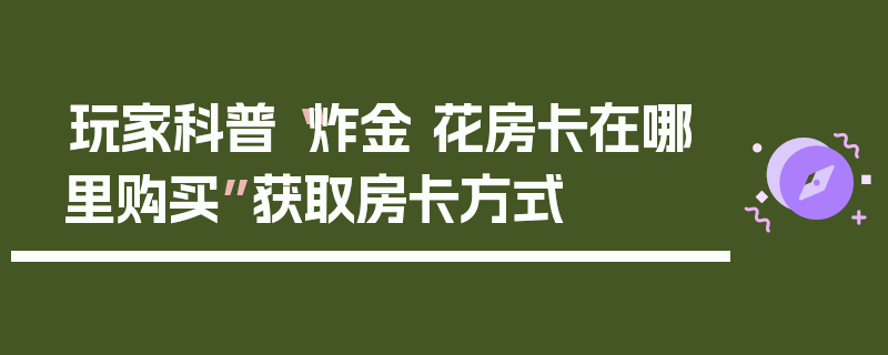 玩家科普“炸金 花房卡在哪里购买”获取房卡方式