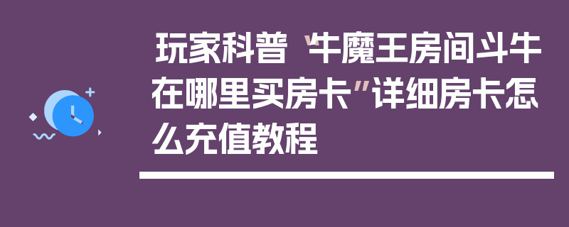 玩家科普“牛魔王房间斗牛在哪里买房卡”详细房卡怎么充值教程