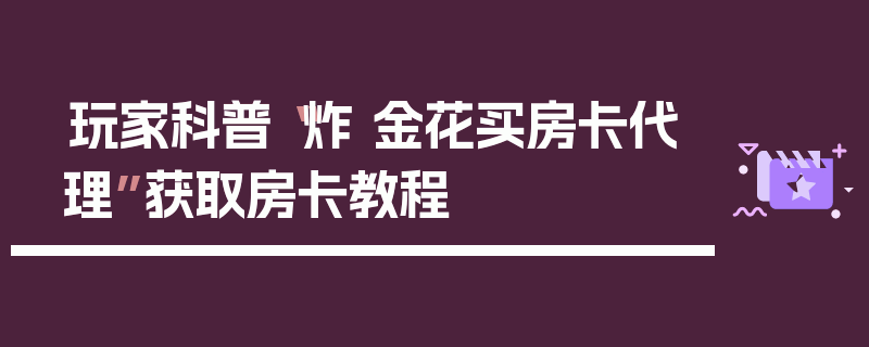 玩家科普“炸 金花买房卡代理”获取房卡教程