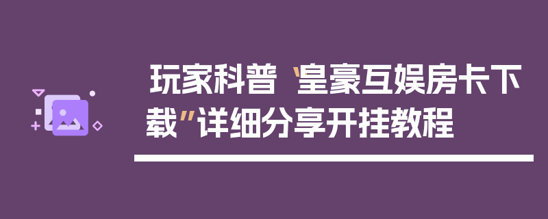 玩家科普“皇豪互娱房卡下载”详细分享开挂教程