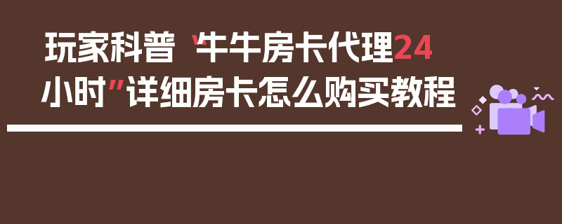 玩家科普“牛牛房卡代理24小时”详细房卡怎么购买教程