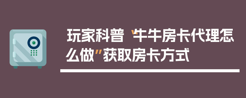 玩家科普“牛牛房卡代理怎么做”获取房卡方式