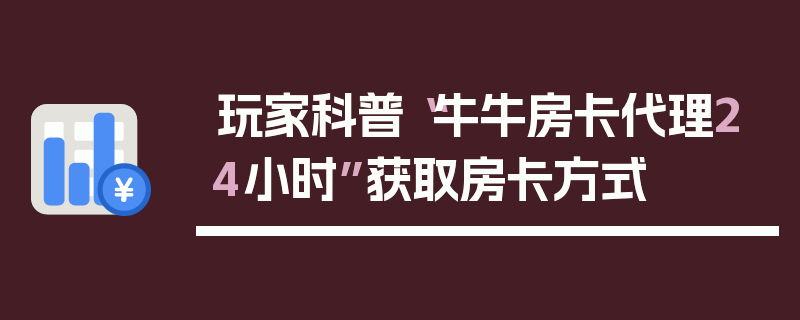 玩家科普“牛牛房卡代理24小时”获取房卡方式