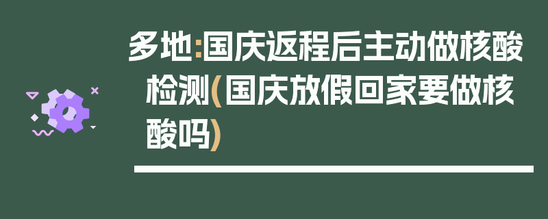 多地:国庆返程后主动做核酸检测(国庆放假回家要做核酸吗)