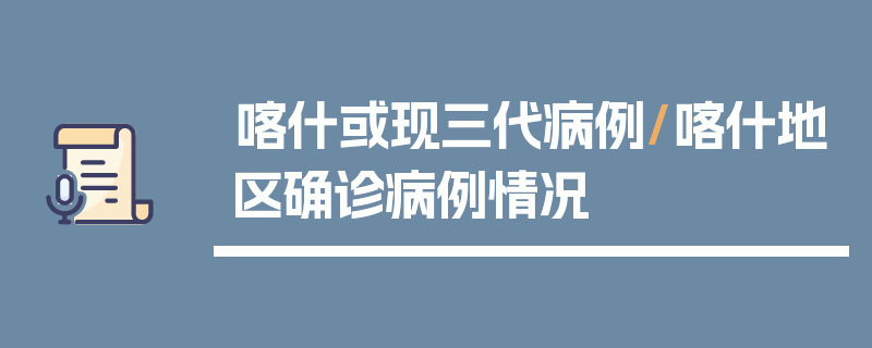 喀什或现三代病例/喀什地区确诊病例情况