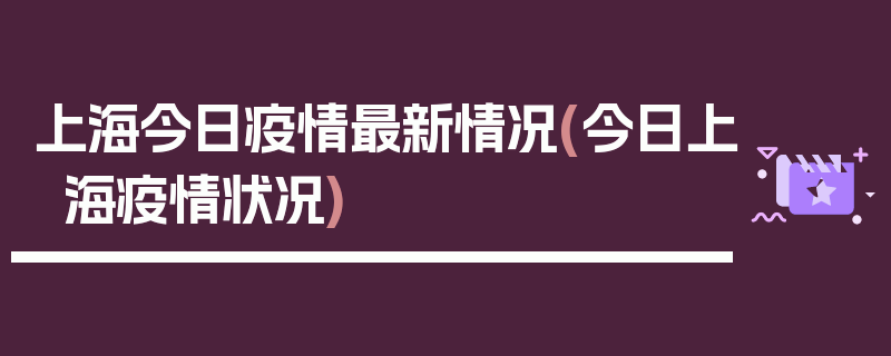 上海今日疫情最新情况(今日上海疫情状况)