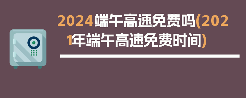2024端午高速免费吗(2021年端午高速免费时间)