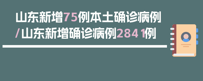 山东新增75例本土确诊病例/山东新增确诊病例2841例