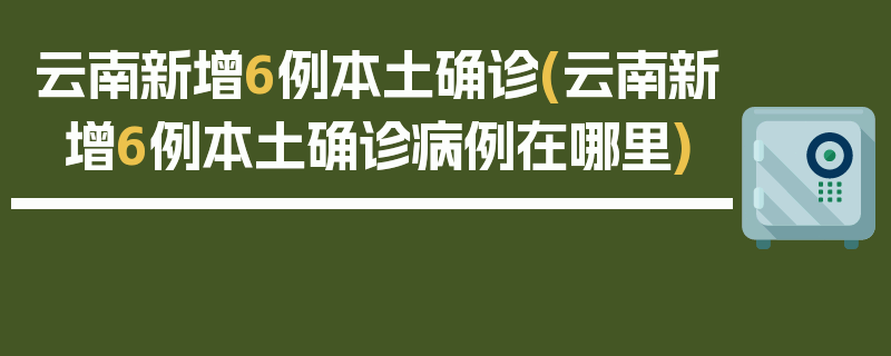 云南新增6例本土确诊(云南新增6例本土确诊病例在哪里)